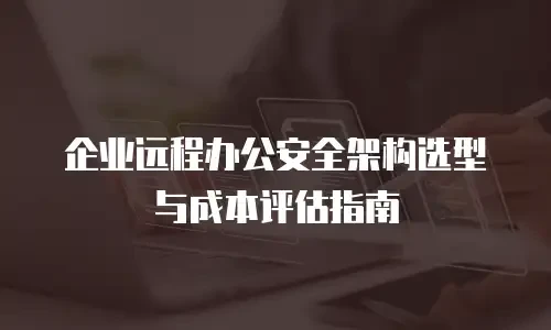 企业远程办公安全架构选型与成本评估指南