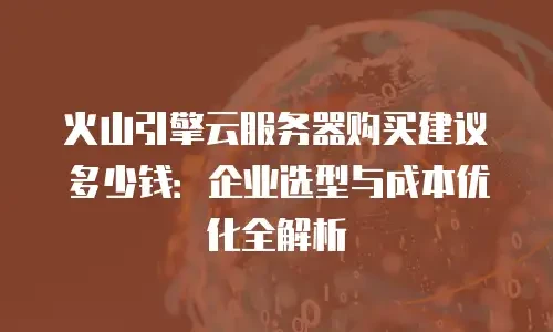 火山引擎云服务器购买建议多少钱：企业选型与成本优化全解析