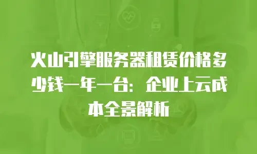火山引擎服务器租赁价格多少钱一年一台：企业上云成本全景解析