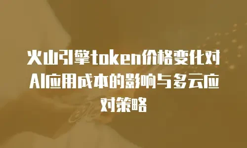 火山引擎token价格变化对AI应用成本的影响与多云应对策略