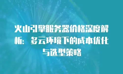 火山引擎服务器价格深度解析：多云环境下的成本优化与选型策略