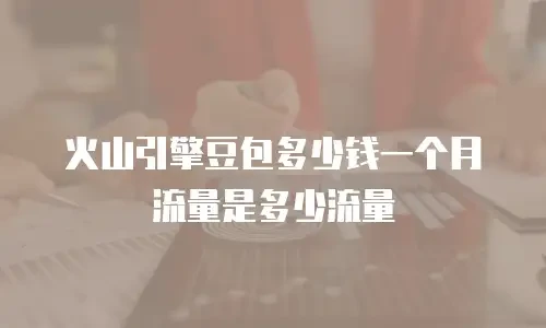 火山引擎豆包多少钱一个月流量是多少流量