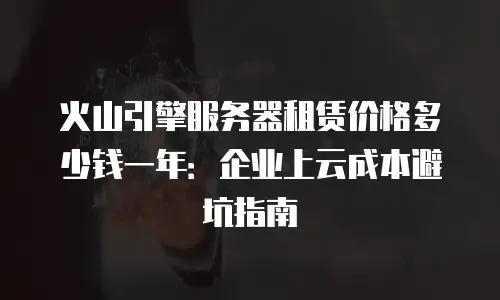 火山引擎服务器租赁价格多少钱一年：企业上云成本避坑指南