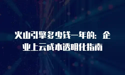 火山引擎多少钱一年的：企业上云成本透明化指南