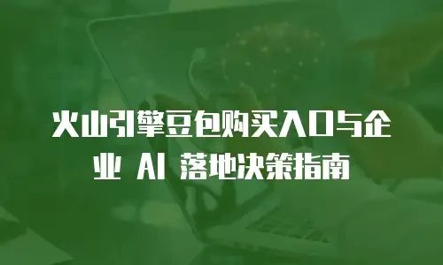 火山引擎豆包购买入口与企业 AI 落地决策指南