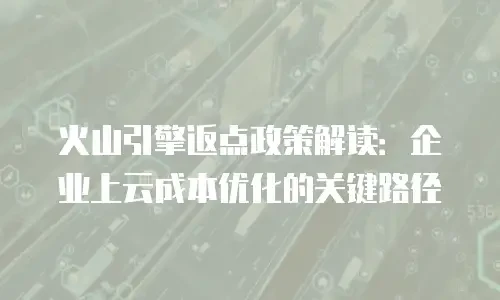 火山引擎返点政策解读：企业上云成本优化的关键路径