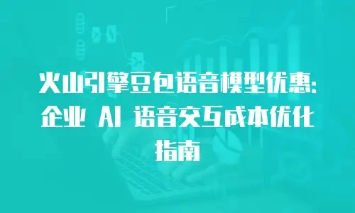 火山引擎豆包语音模型优惠：企业 AI 语音交互成本优化指南