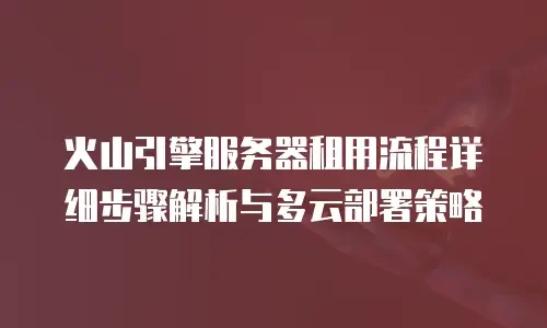 火山引擎服务器租用流程详细步骤解析与多云部署策略