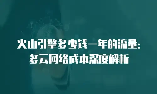 火山引擎多少钱一年的流量：多云网络成本深度解析
