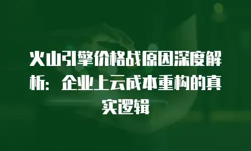 火山引擎价格战原因深度解析：企业上云成本重构的真实逻辑