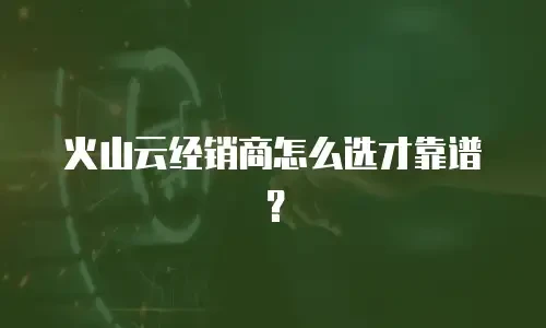 火山云经销商怎么选才靠谱？
