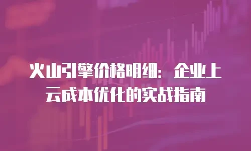 火山引擎价格明细：企业上云成本优化的实战指南