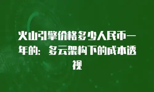 火山引擎价格多少人民币一年的：多云架构下的成本透视