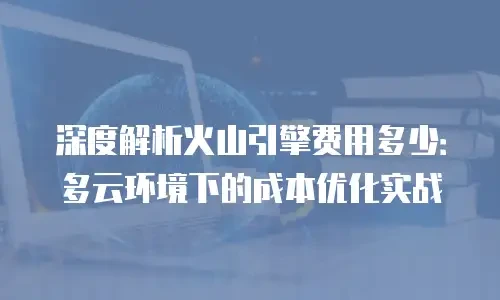 深度解析火山引擎费用多少：多云环境下的成本优化实战