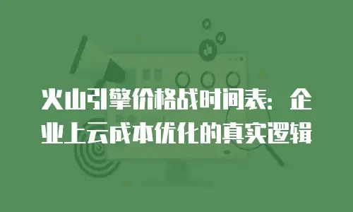 火山引擎价格战时间表：企业上云成本优化的真实逻辑