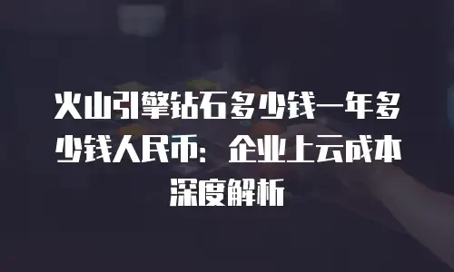 火山引擎钻石多少钱一年多少钱人民币：企业上云成本深度解析