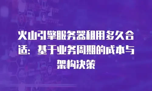 火山引擎服务器租用多久合适：基于业务周期的成本与架构决策