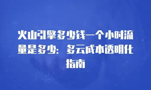 火山引擎多少钱一个小时流量是多少：多云成本透明化指南