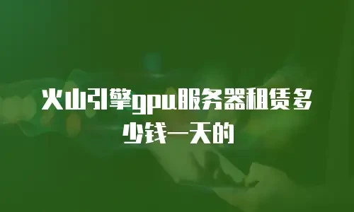 火山引擎gpu服务器租赁多少钱一天的