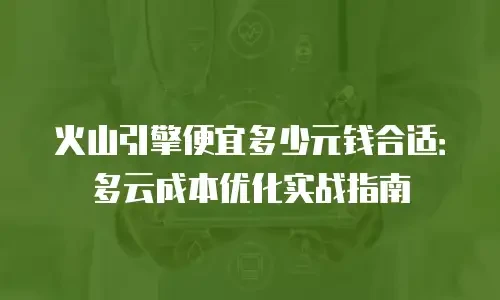 火山引擎便宜多少元钱合适：多云成本优化实战指南