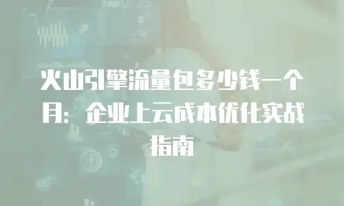 火山引擎流量包多少钱一个月：企业上云成本优化实战指南