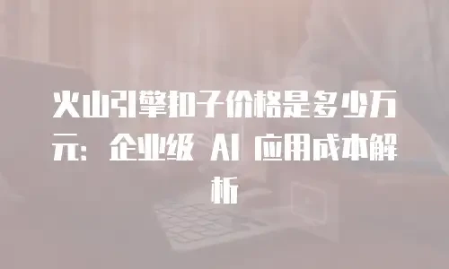 火山引擎扣子价格是多少万元：企业级 AI 应用成本解析