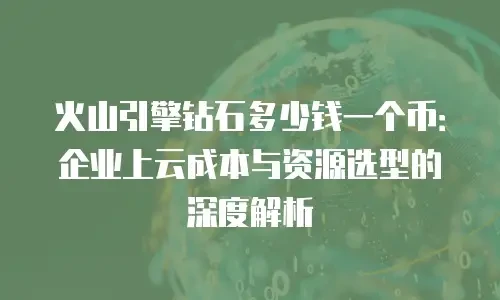 火山引擎钻石多少钱一个币：企业上云成本与资源选型的深度解析