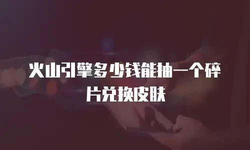 火山引擎多少钱能抽一个碎片兑换皮肤
