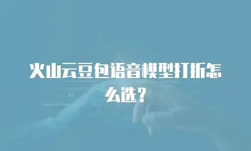 火山云豆包语音模型打折怎么选？