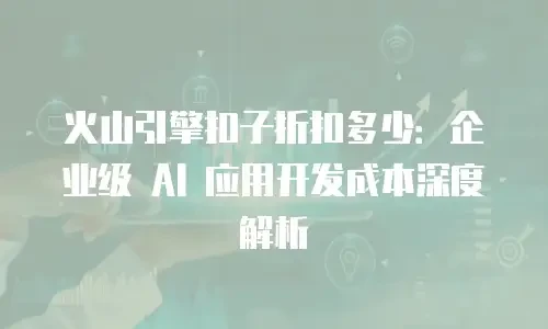 火山引擎扣子折扣多少：企业级 AI 应用开发成本深度解析