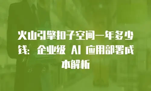 火山引擎扣子空间一年多少钱：企业级 AI 应用部署成本解析
