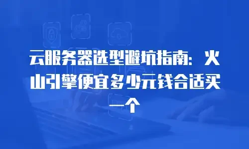 云服务器选型避坑指南：火山引擎便宜多少元钱合适买一个