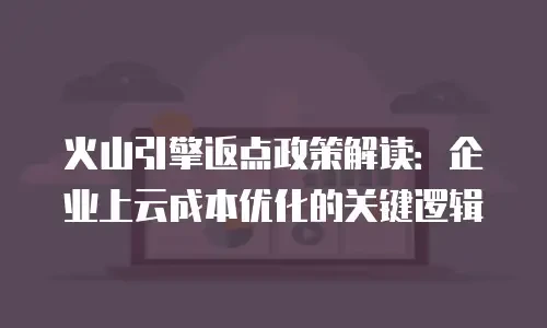 火山引擎返点政策解读：企业上云成本优化的关键逻辑