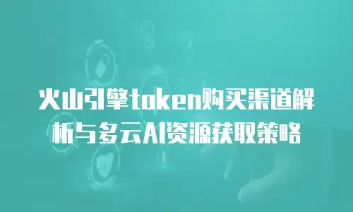火山引擎token购买渠道解析与多云AI资源获取策略