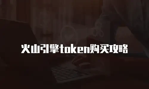 火山引擎token购买攻略