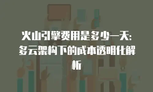 火山引擎费用是多少一天：多云架构下的成本透明化解析