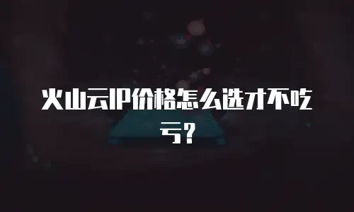 火山云IP价格怎么选才不吃亏？