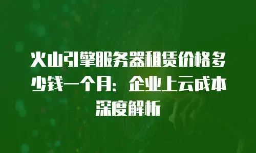 火山引擎服务器租赁价格多少钱一个月：企业上云成本深度解析