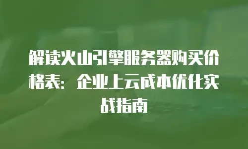 解读火山引擎服务器购买价格表：企业上云成本优化实战指南