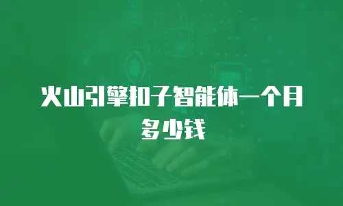 火山引擎扣子智能体一个月多少钱