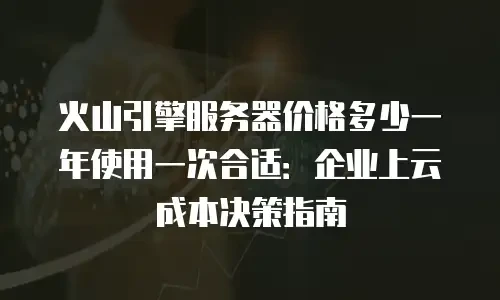 火山引擎服务器价格多少一年使用一次合适：企业上云成本决策指南
