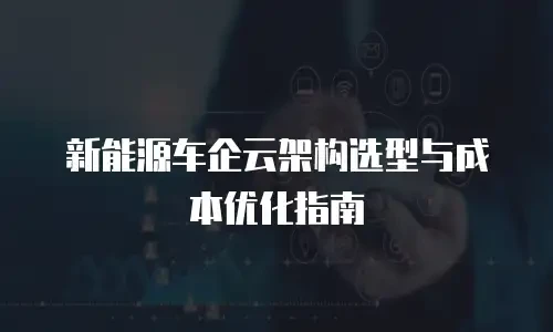 新能源车企云架构选型与成本优化指南