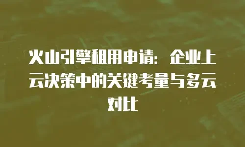火山引擎租用申请：企业上云决策中的关键考量与多云对比