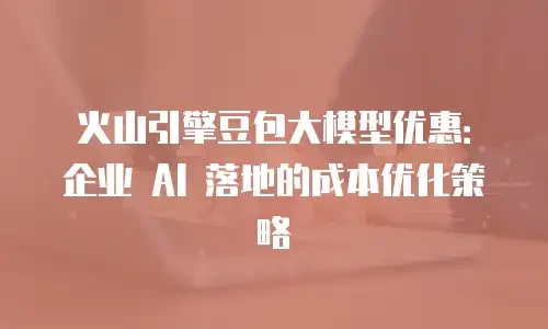 火山引擎豆包大模型优惠：企业 AI 落地的成本优化策略