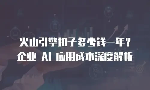 火山引擎扣子多少钱一年？企业 AI 应用成本深度解析