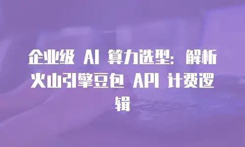 企业级 AI 算力选型：解析火山引擎豆包 API 计费逻辑