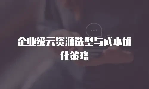 企业级云资源选型与成本优化策略