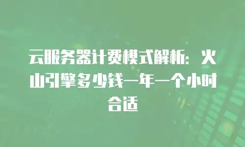 云服务器计费模式解析：火山引擎多少钱一年一个小时合适