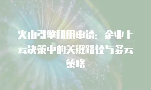火山引擎租用申请：企业上云决策中的关键路径与多云策略