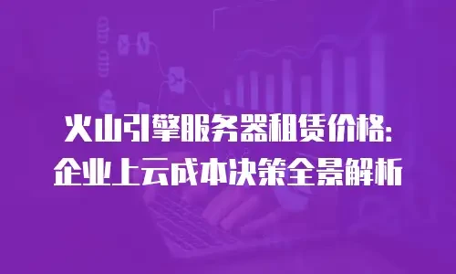 火山引擎服务器租赁价格：企业上云成本决策全景解析